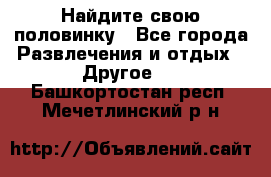 Найдите свою половинку - Все города Развлечения и отдых » Другое   . Башкортостан респ.,Мечетлинский р-н